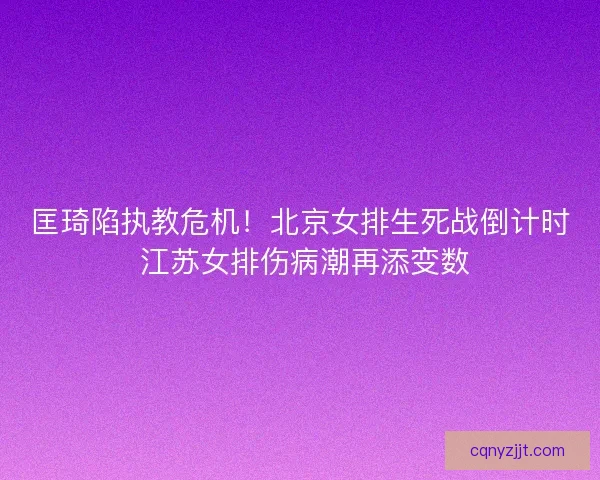 匡琦陷执教危机！北京女排生死战倒计时 江苏女排伤病潮再添变数