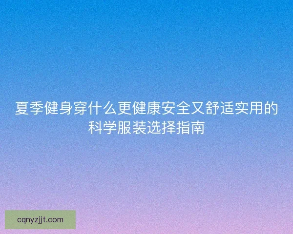 夏季健身穿什么更健康安全又舒适实用的科学服装选择指南