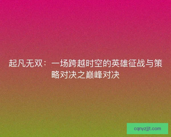 起凡无双：一场跨越时空的英雄征战与策略对决之巅峰对决