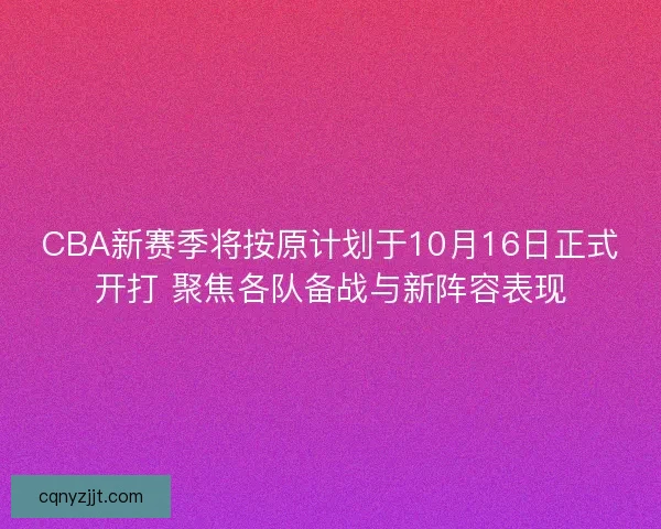 CBA新赛季将按原计划于10月16日正式开打 聚焦各队备战与新阵容表现