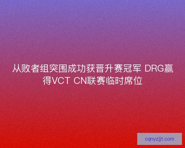 从败者组突围成功获晋升赛冠军 DRG赢得VCT CN联赛临时席位