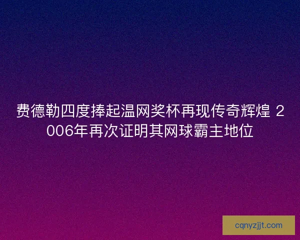 费德勒四度捧起温网奖杯再现传奇辉煌 2006年再次证明其网球霸主地位
