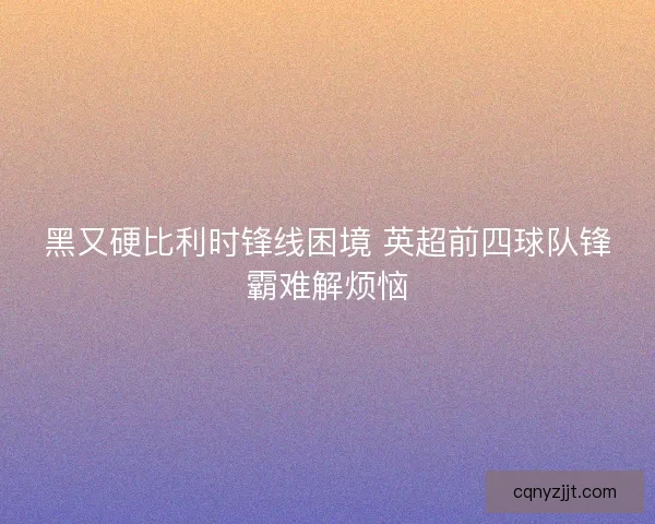 黑又硬比利时锋线困境 英超前四球队锋霸难解烦恼