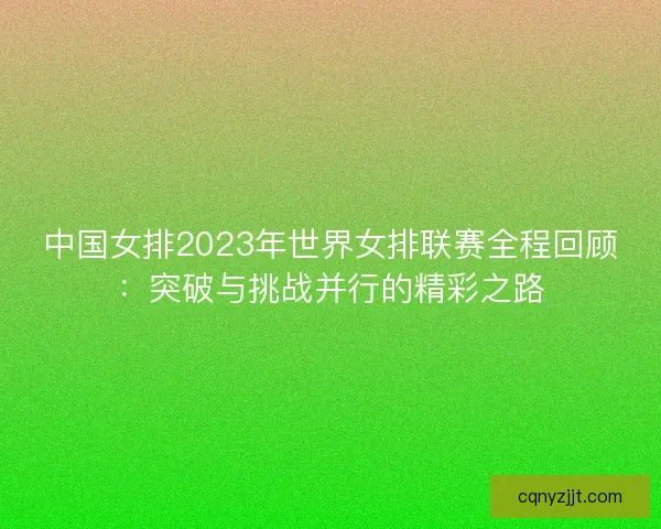 中国女排2023年世界女排联赛全程回顾：突破与挑战并行的精彩之路