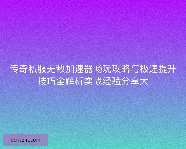 传奇私服无敌加速器畅玩攻略与极速提升技巧全解析实战经验分享大