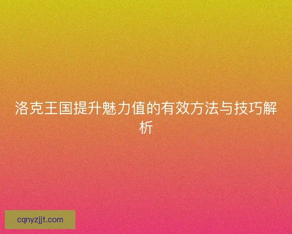 洛克王国提升魅力值的有效方法与技巧解析