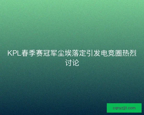 KPL春季赛冠军尘埃落定引发电竞圈热烈讨论