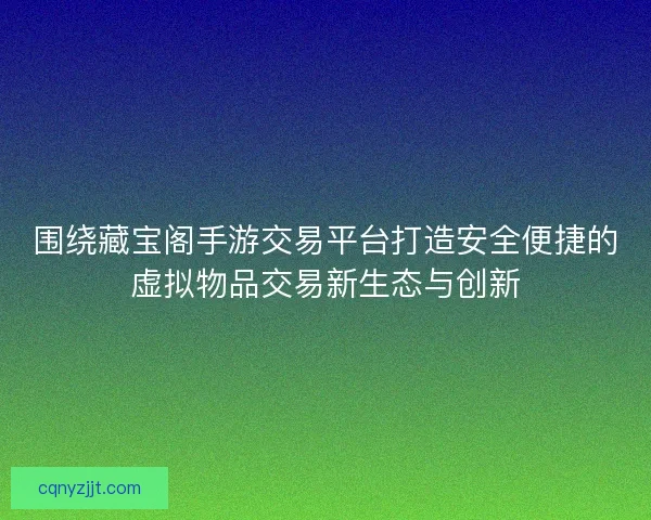 围绕藏宝阁手游交易平台打造安全便捷的虚拟物品交易新生态与创新