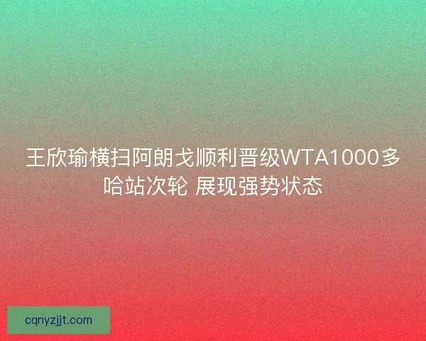 王欣瑜横扫阿朗戈顺利晋级WTA1000多哈站次轮 展现强势状态